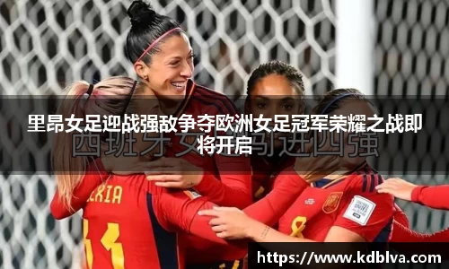 里昂女足迎战强敌争夺欧洲女足冠军荣耀之战即将开启