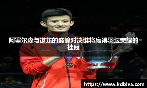 阿塞尔森与谌龙的巅峰对决谁将赢得羽坛荣耀的桂冠